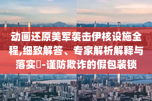 動畫還原美軍襲擊伊核設(shè)施全程,細致解答、專家解析解釋與落實?-謹防欺詐的假包裝鎖