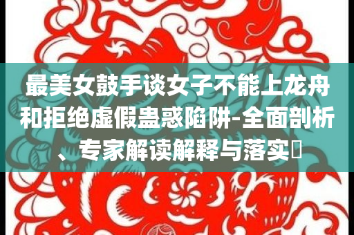 最美女鼓手談女子不能上龍舟和拒絕虛假蠱惑陷阱-全面剖析、專家解讀解釋與落實(shí)?