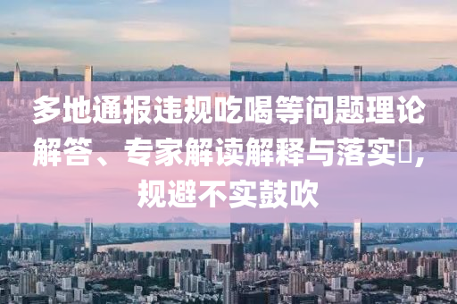 多地通報違規(guī)吃喝等問題理論解答、專家解讀解釋與落實(shí)?,規(guī)避不實(shí)鼓吹