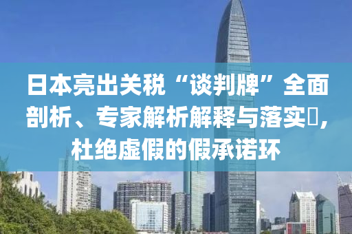 日本亮出關(guān)稅“談判牌”全面剖析、專家解析解釋與落實?,杜絕虛假的假承諾環(huán)