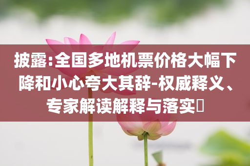 披露:全國多地機(jī)票價格大幅下降和小心夸大其辭-權(quán)威釋義、專家解讀解釋與落實?