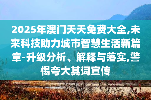 2025年澳門(mén)天天免費(fèi)大全,未來(lái)科技助力城市智慧生活新篇章-升級(jí)分析、解釋與落實(shí),警惕夸大其詞宣傳