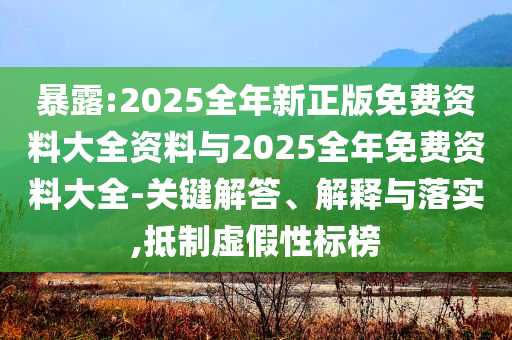 暴露:2025全年新正版免費(fèi)資料大全資料與2025全年免費(fèi)資料大全-關(guān)鍵解答、解釋與落實(shí),抵制虛假性標(biāo)榜