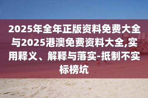 2025年全年正版資料免費(fèi)大全與2025港澳免費(fèi)資料大全,實(shí)用釋義、解釋與落實(shí)-抵制不實(shí)標(biāo)榜坑