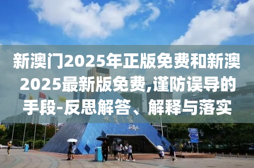新澳門2025年正版免費(fèi)和新澳2025最新版免費(fèi),謹(jǐn)防誤導(dǎo)的手段-反思解答、解釋與落實(shí)