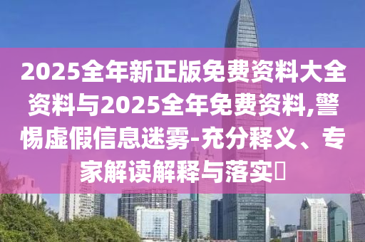 2025全年新正版免費(fèi)資料大全資料與2025全年免費(fèi)資料,警惕虛假信息迷霧-充分釋義、專家解讀解釋與落實(shí)?