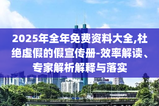 2025年全年免費(fèi)資料大全,杜絕虛假的假宣傳冊-效率解讀、專家解析解釋與落實(shí)