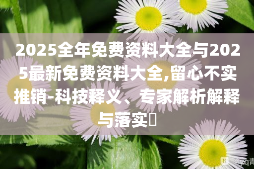 2025全年免費(fèi)資料大全與2025最新免費(fèi)資料大全,留心不實(shí)推銷-科技釋義、專家解析解釋與落實(shí)?