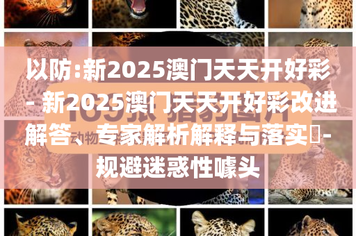 以防:新2025澳門天天開好彩 - 新2025澳門天天開好彩改進(jìn)解答、專家解析解釋與落實(shí)?-規(guī)避迷惑性噱頭