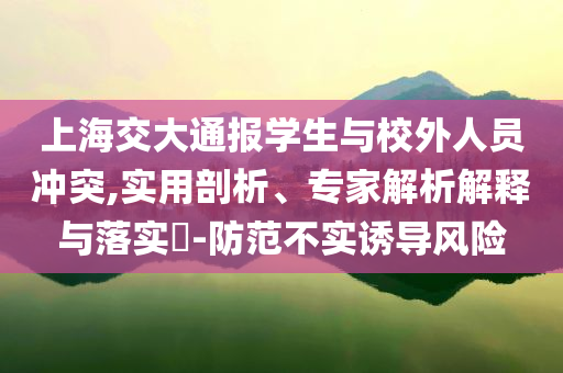 上海交大通報學(xué)生與校外人員沖突,實用剖析、專家解析解釋與落實?-防范不實誘導(dǎo)風(fēng)險