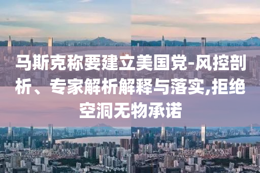 馬斯克稱要建立美國黨-風(fēng)控剖析、專家解析解釋與落實,拒絕空洞無物承諾