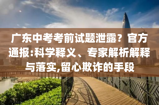 廣東中考考前試題泄露？官方通報:科學(xué)釋義、專家解析解釋與落實,留心欺詐的手段
