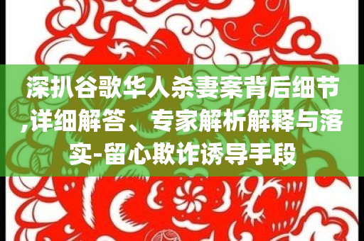 深扒谷歌華人殺妻案背后細節(jié),詳細解答、專家解析解釋與落實-留心欺詐誘導手段