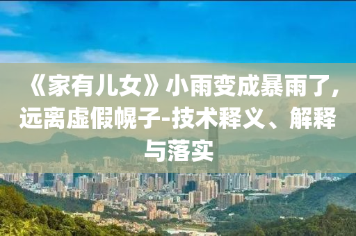 《家有兒女》小雨變成暴雨了,遠離虛假幌子-技術釋義、解釋與落實