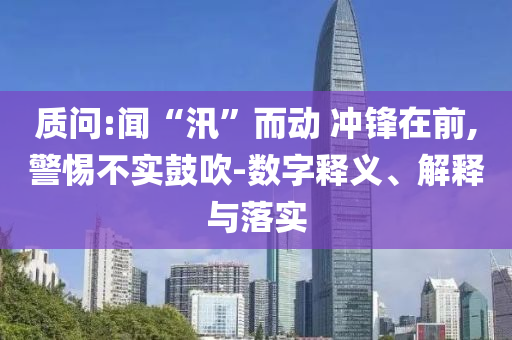 質(zhì)問:聞“汛”而動 沖鋒在前,警惕不實鼓吹-數(shù)字釋義、解釋與落實