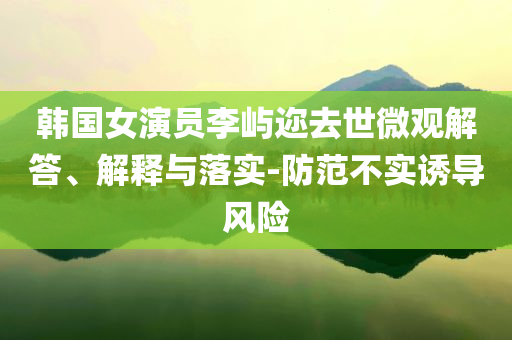 韓國女演員李嶼邇?nèi)ナ牢⒂^解答、解釋與落實-防范不實誘導風險