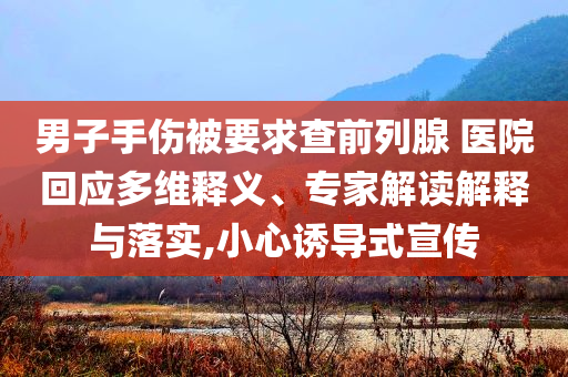 男子手傷被要求查前列腺 醫(yī)院回應多維釋義、專家解讀解釋與落實,小心誘導式宣傳