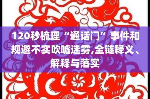 120秒梳理“通話門”事件和規(guī)避不實吹噓迷霧,全鏈釋義、解釋與落實