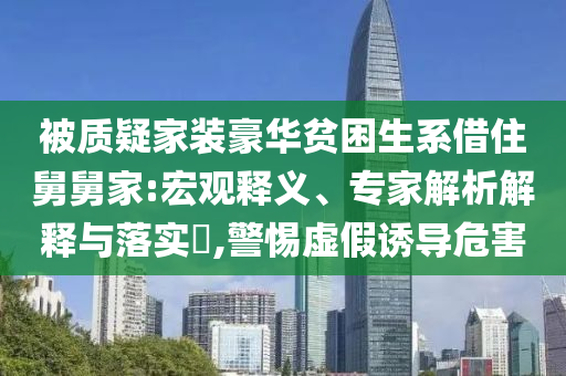 被質(zhì)疑家裝豪華貧困生系借住舅舅家:宏觀釋義、專家解析解釋與落實(shí)?,警惕虛假誘導(dǎo)危害