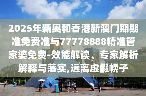 2025年新奧和香港新澳門期期準(zhǔn)免費(fèi)準(zhǔn)與77778888精準(zhǔn)管家婆免費(fèi)-效能解讀、專家解析解釋與落實(shí),遠(yuǎn)離虛假幌子