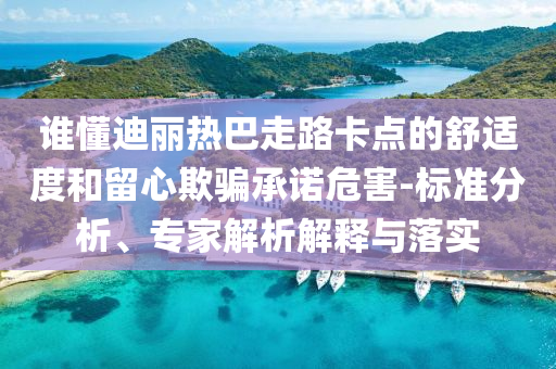 誰懂迪麗熱巴走路卡點的舒適度和留心欺騙承諾危害-標(biāo)準(zhǔn)分析、專家解析解釋與落實