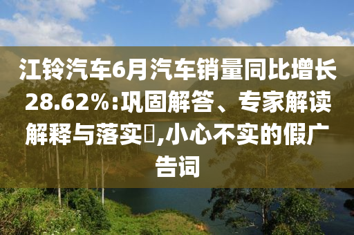 江鈴汽車6月汽車銷量同比增長(zhǎng)28.62%:鞏固解答、專家解讀解釋與落實(shí)?,小心不實(shí)的假?gòu)V告詞