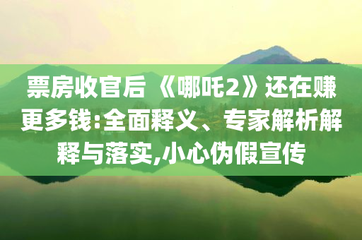票房收官后 《哪吒2》還在賺更多錢:全面釋義、專家解析解釋與落實(shí),小心偽假宣傳