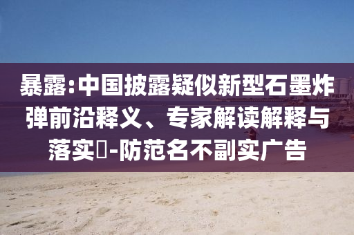 暴露:中國(guó)披露疑似新型石墨炸彈前沿釋義、專家解讀解釋與落實(shí)?-防范名不副實(shí)廣告