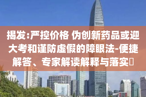 揭發(fā):嚴(yán)控價(jià)格 偽創(chuàng)新藥品或迎大考和謹(jǐn)防虛假的障眼法-便捷解答、專家解讀解釋與落實(shí)?