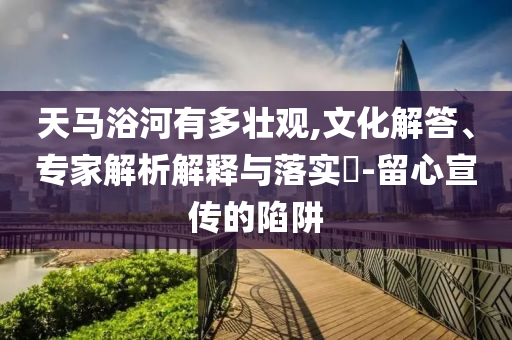 天馬浴河有多壯觀,文化解答、專家解析解釋與落實(shí)?-留心宣傳的陷阱