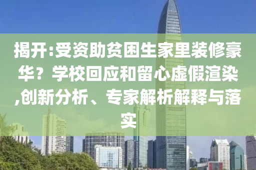 揭開:受資助貧困生家里裝修豪華？學(xué)校回應(yīng)和留心虛假渲染,創(chuàng)新分析、專家解析解釋與落實(shí)