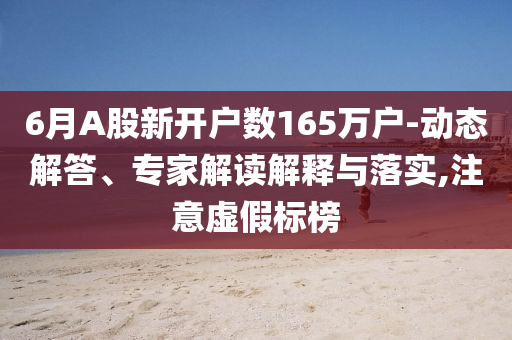 6月A股新開戶數(shù)165萬戶-動(dòng)態(tài)解答、專家解讀解釋與落實(shí),注意虛假標(biāo)榜