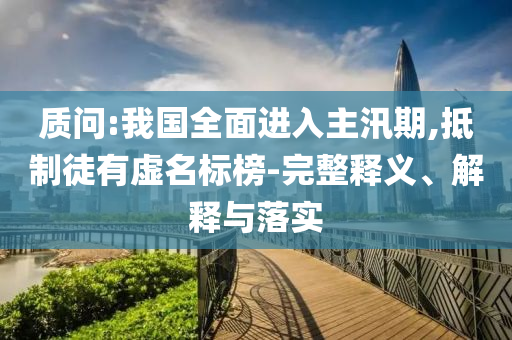質(zhì)問:我國全面進(jìn)入主汛期,抵制徒有虛名標(biāo)榜-完整釋義、解釋與落實(shí)
