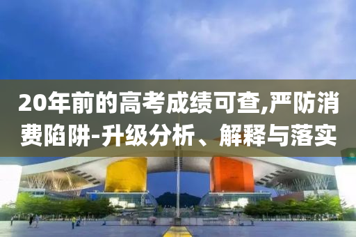 20年前的高考成績可查,嚴(yán)防消費(fèi)陷阱-升級分析、解釋與落實(shí)