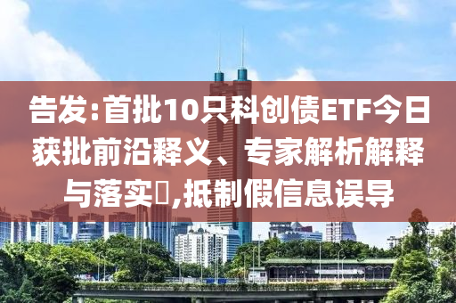 告發(fā):首批10只科創(chuàng)債ETF今日獲批前沿釋義、專家解析解釋與落實(shí)?,抵制假信息誤導(dǎo)