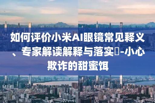 如何評價(jià)小米AI眼鏡常見釋義、專家解讀解釋與落實(shí)?-小心欺詐的甜蜜餌