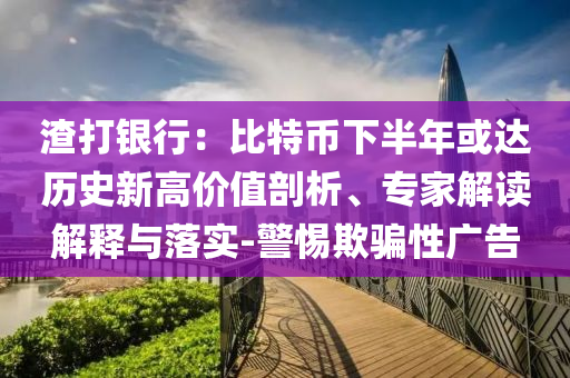 渣打銀行：比特幣下半年或達(dá)歷史新高價(jià)值剖析、專家解讀解釋與落實(shí)-警惕欺騙性廣告