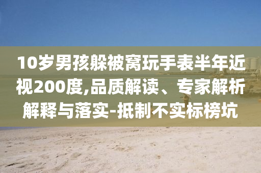 10歲男孩躲被窩玩手表半年近視200度,品質(zhì)解讀、專家解析解釋與落實-抵制不實標榜坑