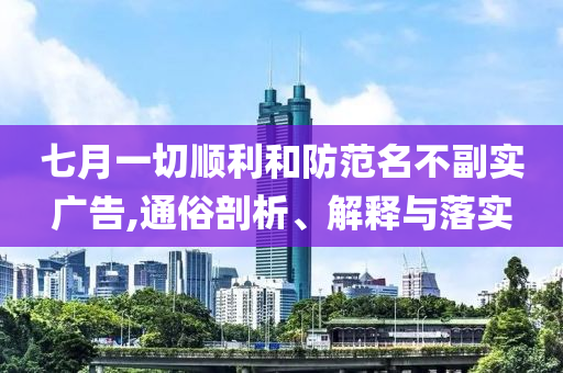 七月一切順利和防范名不副實(shí)廣告,通俗剖析、解釋與落實(shí)