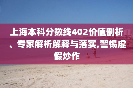 上海本科分?jǐn)?shù)線402價值剖析、專家解析解釋與落實,警惕虛假炒作