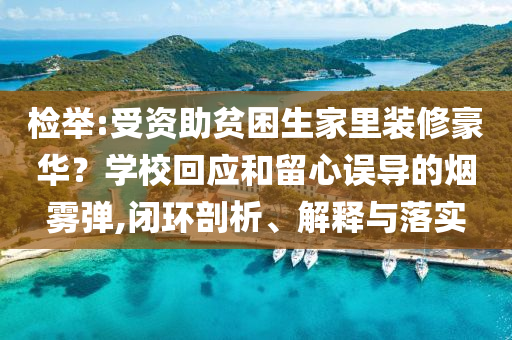 檢舉:受資助貧困生家里裝修豪華？學(xué)校回應(yīng)和留心誤導(dǎo)的煙霧彈,閉環(huán)剖析、解釋與落實(shí)