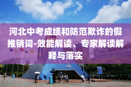 河北中考成績(jī)和防范欺詐的假推銷詞-效能解讀、專家解讀解釋與落實(shí)