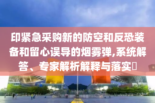 印緊急采購新的防空和反恐裝備和留心誤導(dǎo)的煙霧彈,系統(tǒng)解答、專家解析解釋與落實?