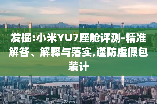 發(fā)掘:小米YU7座艙評測-精準解答、解釋與落實,謹防虛假包裝計