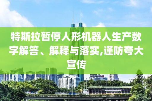 特斯拉暫停人形機器人生產(chǎn)數(shù)字解答、解釋與落實,謹防夸大宣傳