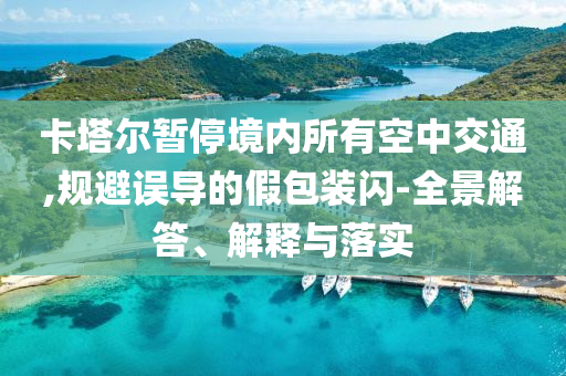 卡塔爾暫停境內(nèi)所有空中交通,規(guī)避誤導(dǎo)的假包裝閃-全景解答、解釋與落實