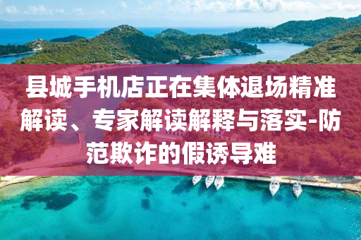 縣城手機店正在集體退場精準解讀、專家解讀解釋與落實-防范欺詐的假誘導難