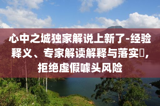 心中之城獨(dú)家解說(shuō)上新了-經(jīng)驗(yàn)釋義、專家解讀解釋與落實(shí)?,拒絕虛假噱頭風(fēng)險(xiǎn)