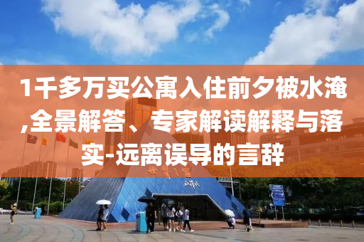 1千多萬(wàn)買公寓入住前夕被水淹,全景解答、專家解讀解釋與落實(shí)-遠(yuǎn)離誤導(dǎo)的言辭