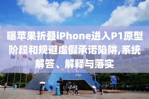 曝蘋果折疊iPhone進入P1原型階段和規(guī)避虛假承諾陷阱,系統(tǒng)解答、解釋與落實